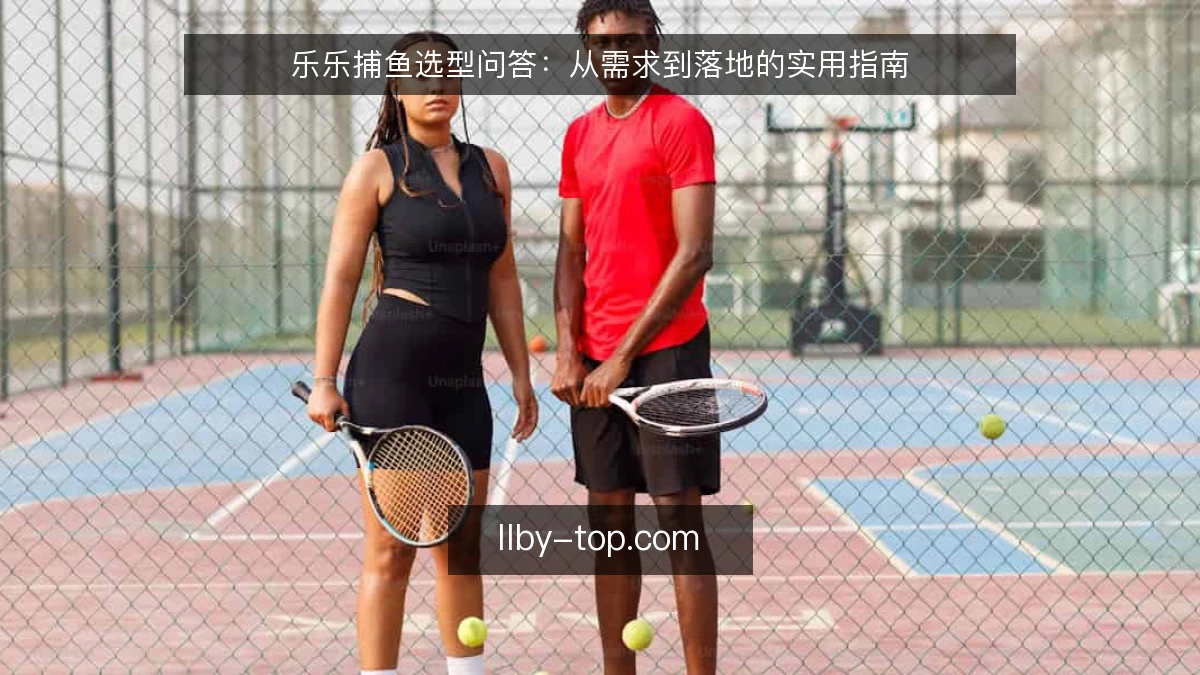 乐乐捕鱼选型问答：从需求到落地的实用指南