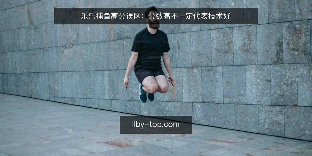 乐乐捕鱼高分误区:分数高不一定代表技术好 — 乐乐捕鱼高分一定等于技术好吗? 配图