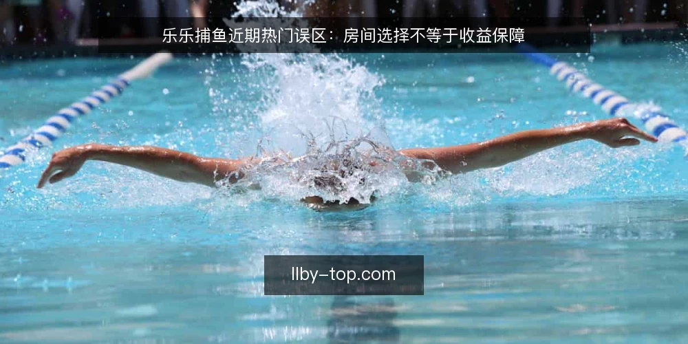 乐乐捕鱼近期热门误区：房间选择不等于收益保障 — 近期乐乐捕鱼房间选择的三点误区 配图