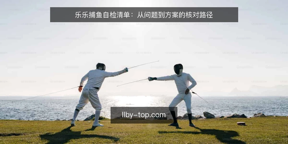 乐乐捕鱼自检清单：从问题到方案的核对路径 — 当前操作中的常见痛点 配图