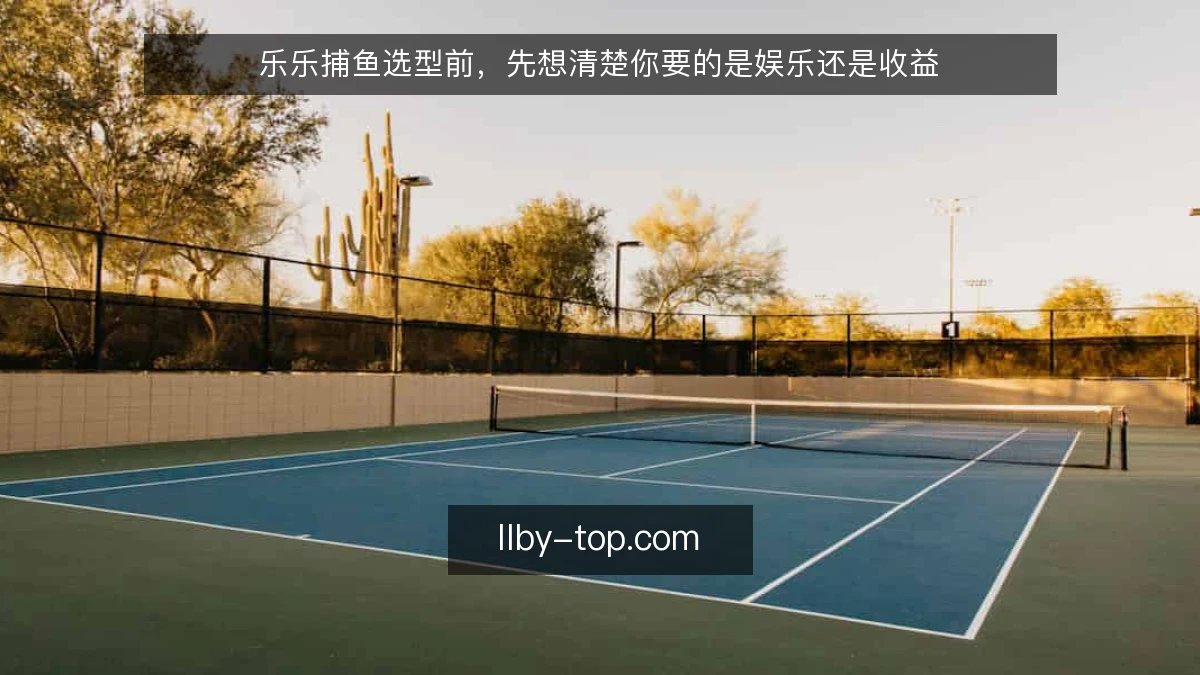 乐乐捕鱼选型前，先想清楚你要的是娱乐还是收益