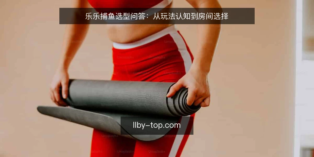 乐乐捕鱼选型问答：从玩法认知到房间选择 — 乐乐捕鱼的玩法模式有哪些？ 配图